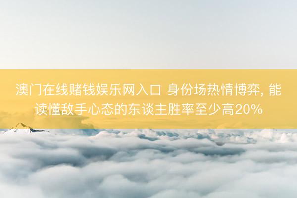 澳门在线赌钱娱乐网入口 身份场热情博弈， 能读懂敌手心态的东谈主胜率至少高20%