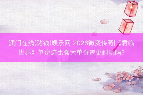 澳门在线(赌钱)娱乐网 2026微变传奇|《君临世界》单奇迹比强大单奇迹更耐玩吗?