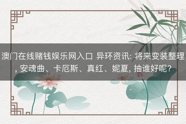 澳门在线赌钱娱乐网入口 异环资讯: 将来变装整理， 安魂曲、卡厄斯、真红、妮夏， 抽谁好呢?