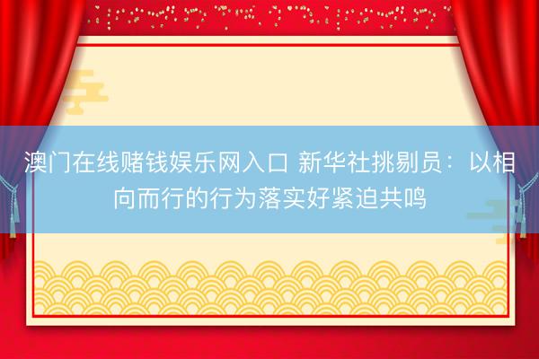 澳门在线赌钱娱乐网入口 新华社挑剔员：以相向而行的行为落实好紧迫共鸣