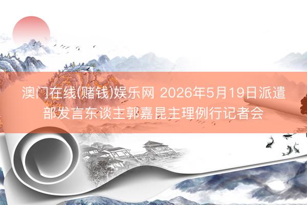 澳门在线(赌钱)娱乐网 2026年5月19日派遣部发言东谈主郭嘉昆主理例行记者会