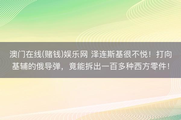 澳门在线(赌钱)娱乐网 泽连斯基很不悦！打向基辅的俄导弹，竟能拆出一百多种西方零件！