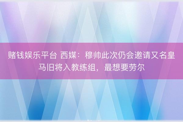 赌钱娱乐平台 西媒：穆帅此次仍会邀请又名皇马旧将入教练组，最想要劳尔