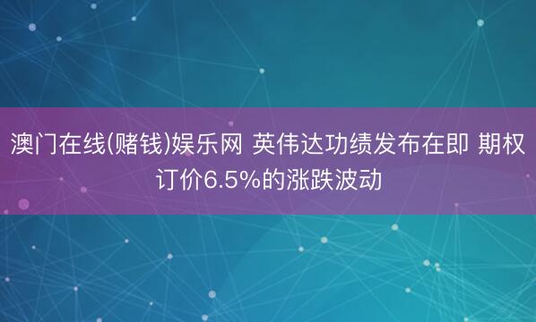 澳门在线(赌钱)娱乐网 英伟达功绩发布在即 期权订价6.5%的涨跌波动