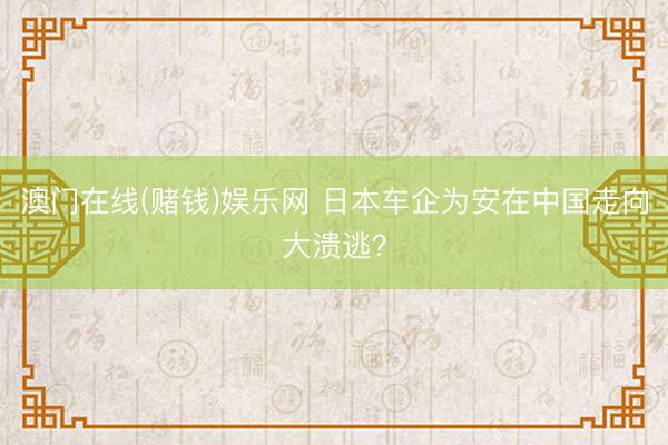 澳门在线(赌钱)娱乐网 日本车企为安在中国走向大溃逃？
