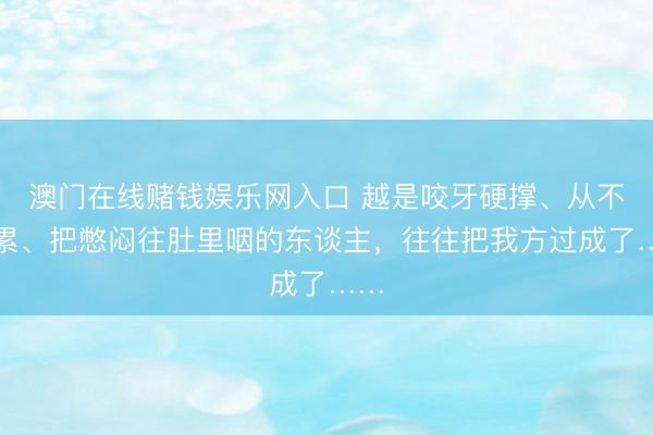 澳门在线赌钱娱乐网入口 越是咬牙硬撑、从不喊累、把憋闷往肚里咽的东谈主，往往把我方过成了……