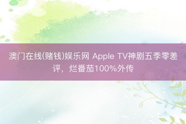 澳门在线(赌钱)娱乐网 Apple TV神剧五季零差评，烂番茄100%外传