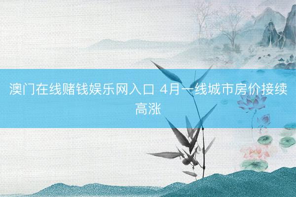 澳门在线赌钱娱乐网入口 4月一线城市房价接续高涨