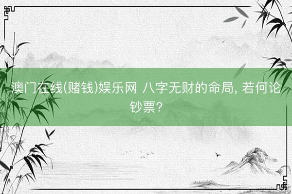 澳门在线(赌钱)娱乐网 八字无财的命局， 若何论钞票?