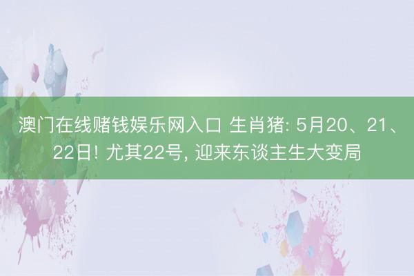 澳门在线赌钱娱乐网入口 生肖猪: 5月20、21、22日! 尤其22号， 迎来东谈主生大变局