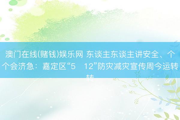 澳门在线(赌钱)娱乐网 东谈主东谈主讲安全、个个会济急：嘉定区“5・12”防灾减灾宣传周今运转