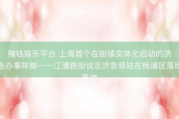 赌钱娱乐平台 上海首个在街镇实体化启动的济急办事阵脚——江浦路街说念济急驿站在杨浦区落地