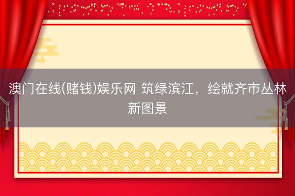 澳门在线(赌钱)娱乐网 筑绿滨江，绘就齐市丛林新图景