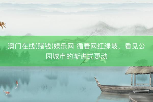 澳门在线(赌钱)娱乐网 循着网红绿坡，看见公园城市的渐进式更动