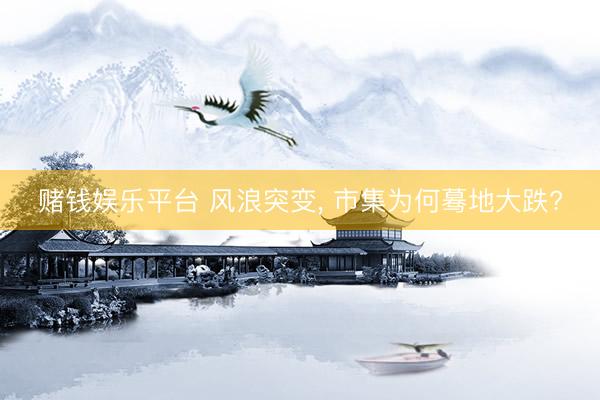 赌钱娱乐平台 风浪突变， 市集为何蓦地大跌?