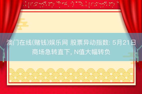 澳门在线(赌钱)娱乐网 股票异动指数: 5月21日商场急转直下， N值大幅转负