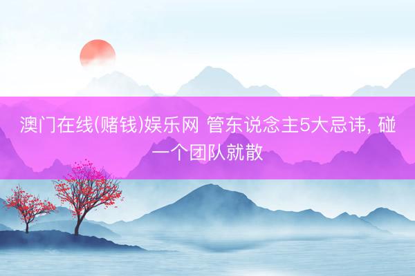 澳门在线(赌钱)娱乐网 管东说念主5大忌讳， 碰一个团队就散