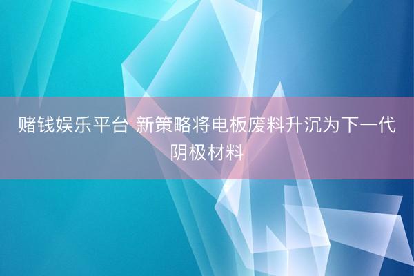 赌钱娱乐平台 新策略将电板废料升沉为下一代阴极材料