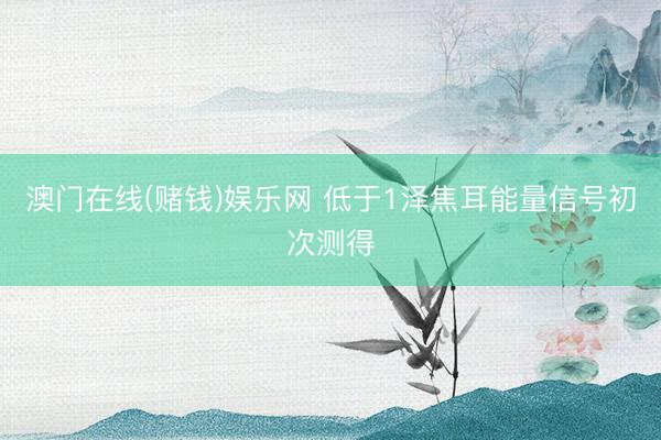 澳门在线(赌钱)娱乐网 低于1泽焦耳能量信号初次测得