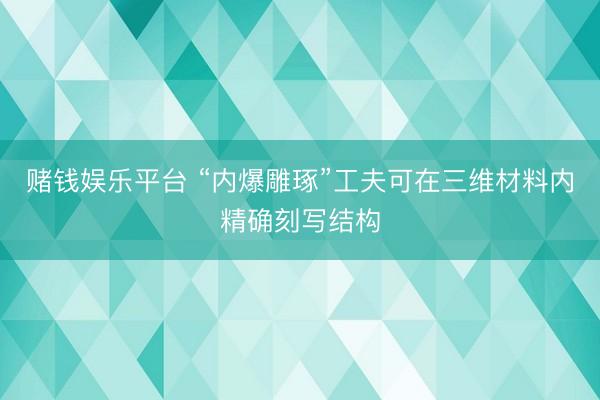 赌钱娱乐平台 “内爆雕琢”工夫可在三维材料内精确刻写结构