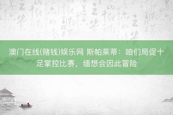 澳门在线(赌钱)娱乐网 斯帕莱蒂：咱们局促十足掌控比赛，缅想会因此冒险