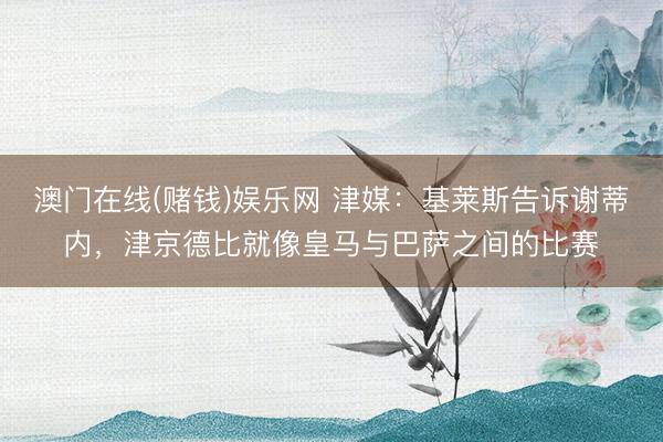 澳门在线(赌钱)娱乐网 津媒：基莱斯告诉谢蒂内，津京德比就像皇马与巴萨之间的比赛