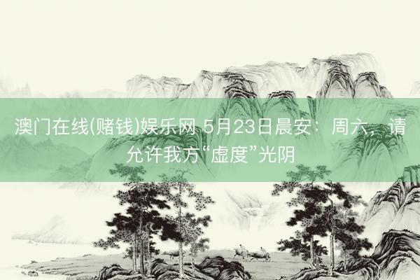 澳门在线(赌钱)娱乐网 5月23日晨安：周六，请允许我方“虚度”光阴