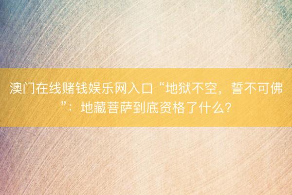澳门在线赌钱娱乐网入口 “地狱不空，誓不可佛”：地藏菩萨到底资格了什么？