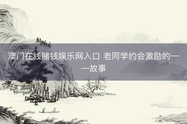 澳门在线赌钱娱乐网入口 老同学约会激励的——故事