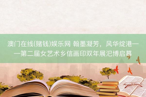 澳门在线(赌钱)娱乐网 翰墨凝芳，风华绽港——第二届女艺术乡信画印双年展汜博启幕