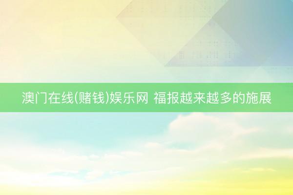澳门在线(赌钱)娱乐网 福报越来越多的施展