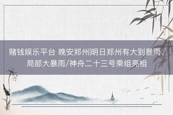赌钱娱乐平台 晚安郑州|明日郑州有大到暴雨、局部大暴雨/神舟二十三号乘组亮相