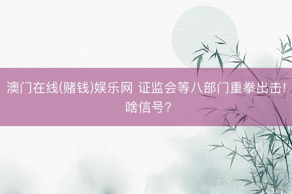 澳门在线(赌钱)娱乐网 证监会等八部门重拳出击! 啥信号?