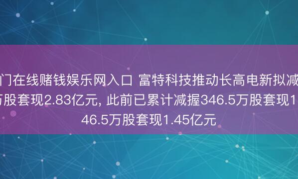 澳门在线赌钱娱乐网入口 富特科技推动长高电新拟减握501.7万股套现2.83亿元， 此前已累计减握346.5万股套现1.45亿元