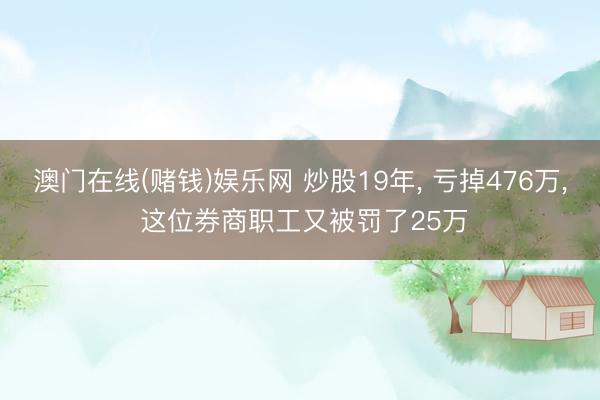 澳门在线(赌钱)娱乐网 炒股19年， 亏掉476万， 这位券商职工又被罚了25万