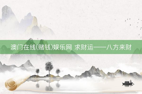 澳门在线(赌钱)娱乐网 求财运——八方来财