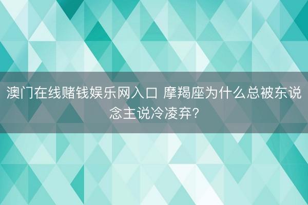 澳门在线赌钱娱乐网入口 摩羯座为什么总被东说念主说冷凌弃?