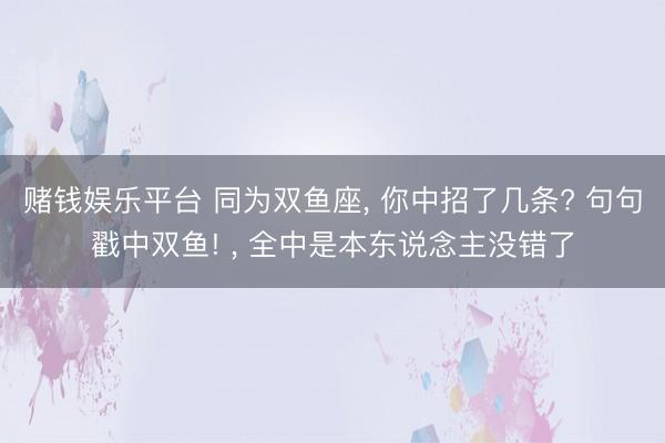 赌钱娱乐平台 同为双鱼座， 你中招了几条? 句句戳中双鱼! ， 全中是本东说念主没错了