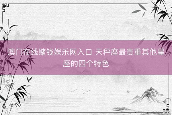 澳门在线赌钱娱乐网入口 天秤座最贵重其他星座的四个特色