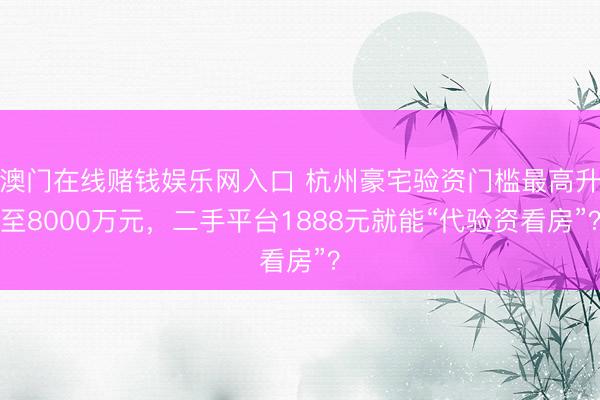 澳门在线赌钱娱乐网入口 杭州豪宅验资门槛最高升至8000万元，二手平台1888元就能“代验资看房”？