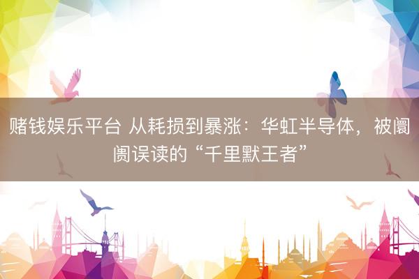 赌钱娱乐平台 从耗损到暴涨：华虹半导体，被阛阓误读的 “千里默王者”