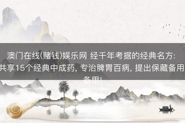 澳门在线(赌钱)娱乐网 经千年考据的经典名方: 共享15个经典中成药， 专治脾胃百病， 提出保藏备用!