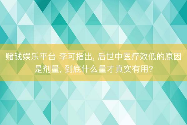 赌钱娱乐平台 李可指出， 后世中医疗效低的原因是剂量， 到底什么量才真实有用?