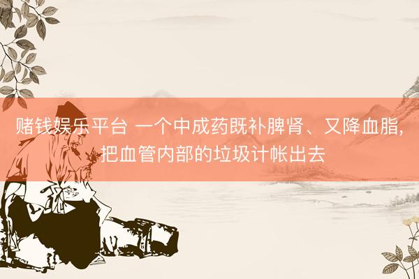 赌钱娱乐平台 一个中成药既补脾肾、又降血脂， 把血管内部的垃圾计帐出去