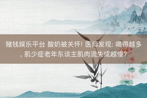 赌钱娱乐平台 酸奶被关怀! 医师发现: 喝得越多， 肌少症老年东谈主肌肉流失或越慢?