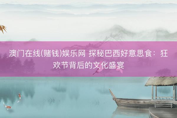 澳门在线(赌钱)娱乐网 探秘巴西好意思食：狂欢节背后的文化盛宴