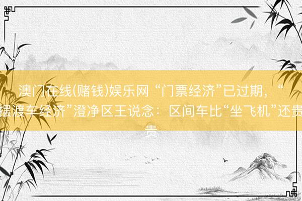 澳门在线(赌钱)娱乐网 “门票经济”已过期，“摆渡车经济”澄净区王说念：区间车比“坐飞机”还贵