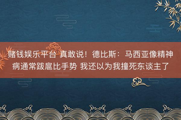 赌钱娱乐平台 真敢说！德比斯：马西亚像精神病通常跋扈比手势 我还以为我撞死东谈主了