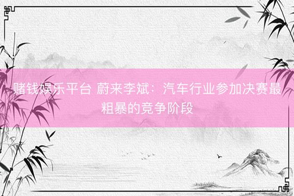 赌钱娱乐平台 蔚来李斌：汽车行业参加决赛最粗暴的竞争阶段