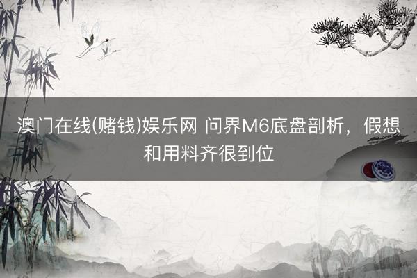 澳门在线(赌钱)娱乐网 问界M6底盘剖析，假想和用料齐很到位